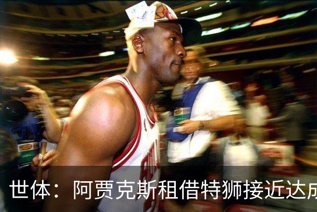 世体：阿贾克斯租借特狮接近达成协议，将承担其大部分薪水
