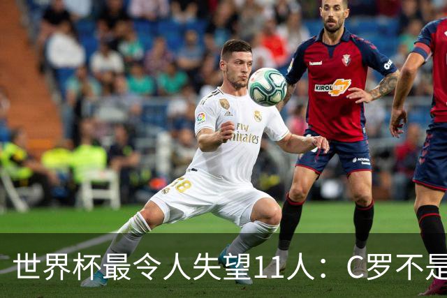 世界杯最令人失望11人：C罗不是最大“水货”，但他是最大的“落差”！