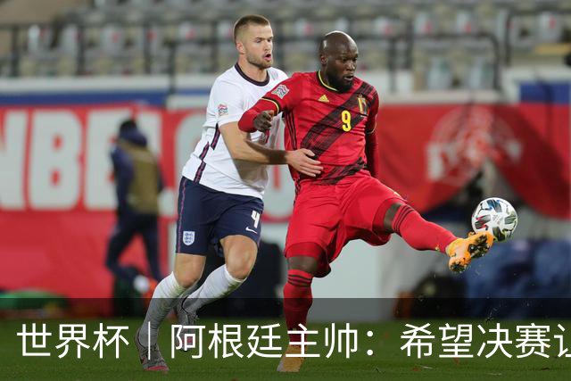世界杯｜阿根廷主帅：希望决赛让所有人都能享受其中