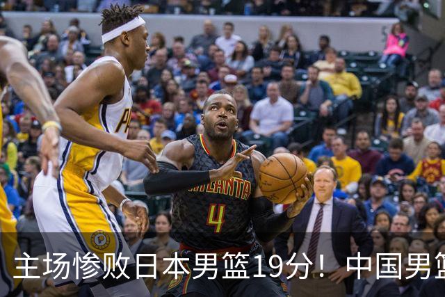主场惨败日本男篮19分！中国男篮乱打一气，又被逼入绝境