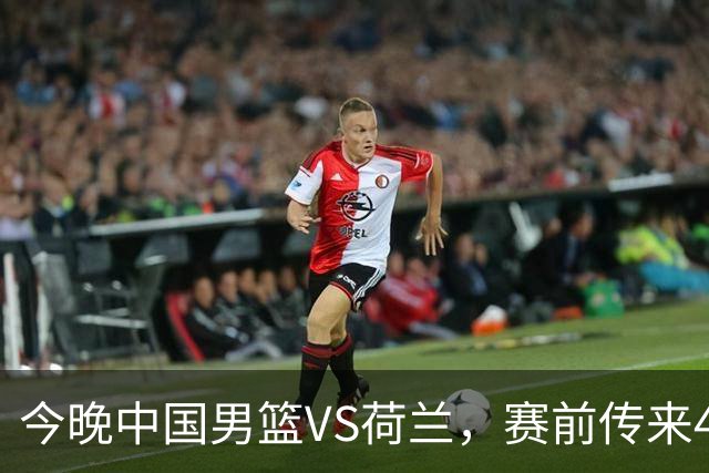 今晚中国男篮VS荷兰，赛前传来4好消息和1坏消息，两连胜近在眼前