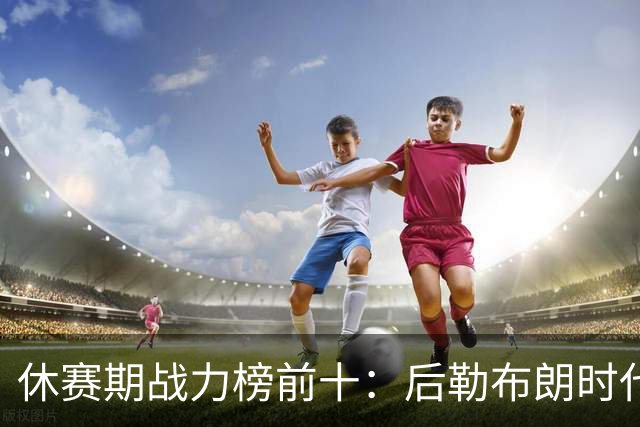 休赛期战力榜前十：后勒布朗时代，谁能挑战卫冕冠军尼克斯？