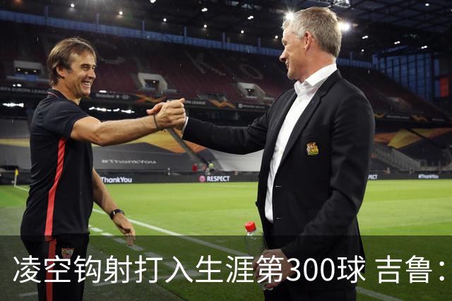 凌空钩射打入生涯第300球 吉鲁：米兰是争冠球队之一