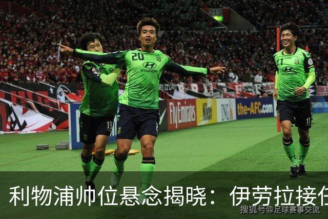 利物浦帅位悬念揭晓：伊劳拉接任在即，斯洛特的离任影响深远
