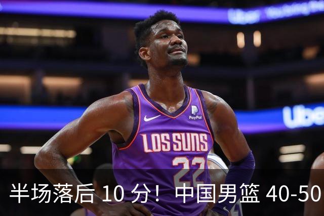 半场落后 10 分！中国男篮 40-50 日本，霍金森狂砍 17 分，贺希宁独扛本土得分大旗