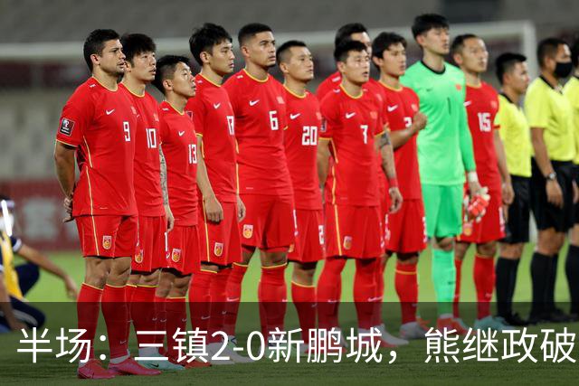 半场：三镇2-0新鹏城，熊继政破门，汪晋贤建功，加布里埃尔染红
