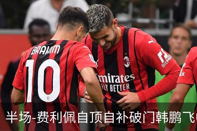 半场-费利佩自顶自补破门韩鹏飞中框 成都蓉城1-0领先重庆铜梁龙