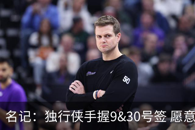 名记：独行侠手握9&30号签 愿意向上或向下交易 有意伯里斯