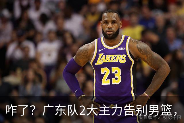 咋了？广东队2大主力告别男篮，杜锋不看好的3人，全部留下