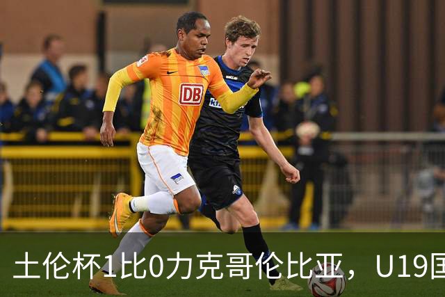 土伦杯1比0力克哥伦比亚，U19国足带球入场+门将开挂，你就说赢没赢吗