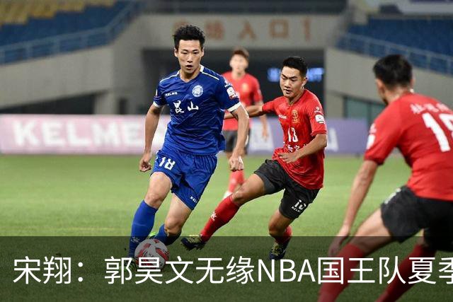 宋翔：郭昊文无缘NBA国王队夏季联赛 同曦男篮计划与其顶薪续约