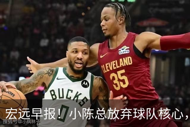 宏远早报！小陈总放弃球队核心，徐杰官宣新身份，周鹏合同确定！