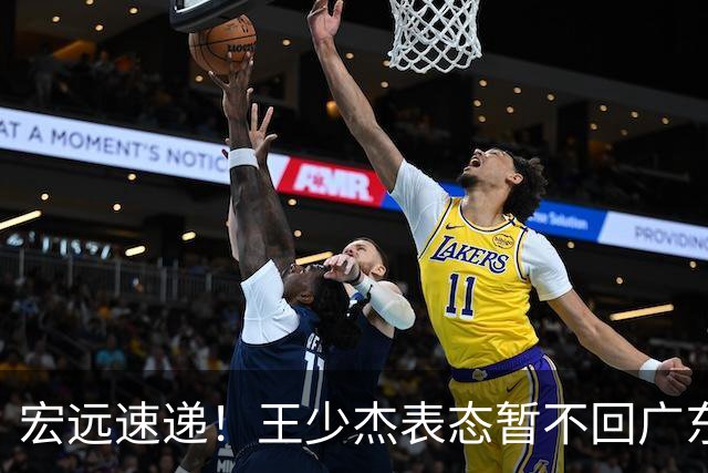 宏远速递！王少杰表态暂不回广东，徐杰深夜发声，杜锋最新消息