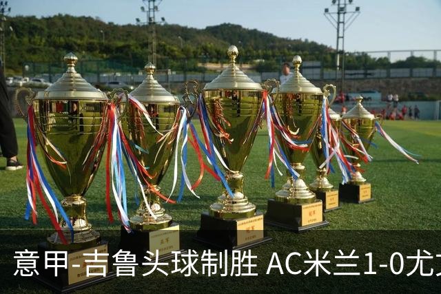 意甲-吉鲁头球制胜 AC米兰1-0尤文锁定欧冠席位