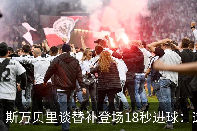 斯万贝里谈替补登场18秒进球：这太疯狂了，感觉非常棒