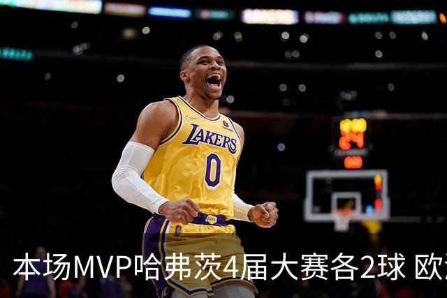 本场MVP哈弗茨4届大赛各2球 欧洲球员仅逊于凯恩姆巴佩