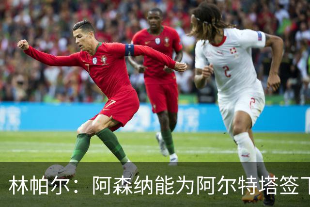 林帕尔：阿森纳能为阿尔特塔签下最好球员，巴萨曼城都不如