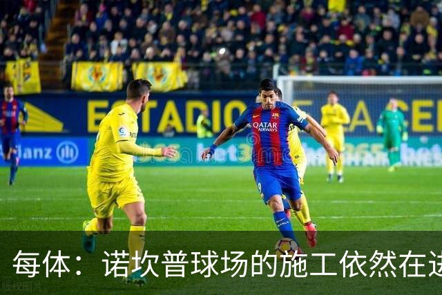 每体：诺坎普球场的施工依然在进行中，目标下赛季使用第三层看台