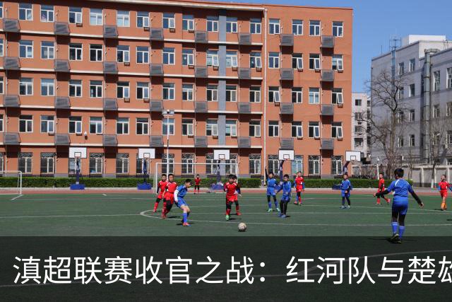 滇超联赛收官之战：红河队与楚雄队的精彩对决即将上演！