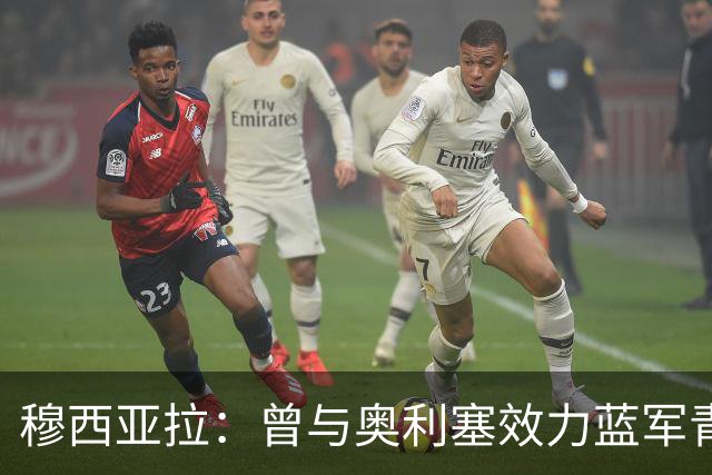 穆西亚拉：曾与奥利塞效力蓝军青训，他是我见过最勤奋的球员之一