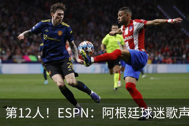 第12人！ESPN：阿根廷球迷歌声从未中断 唱着"想看到第4颗星闪耀"