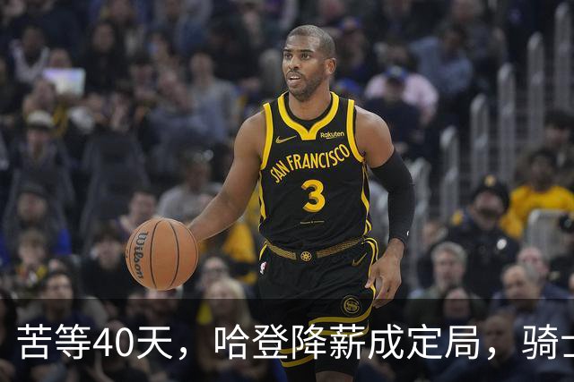 苦等40天，哈登降薪成定局，骑士极限补强计划，有望重返夺冠阵营
