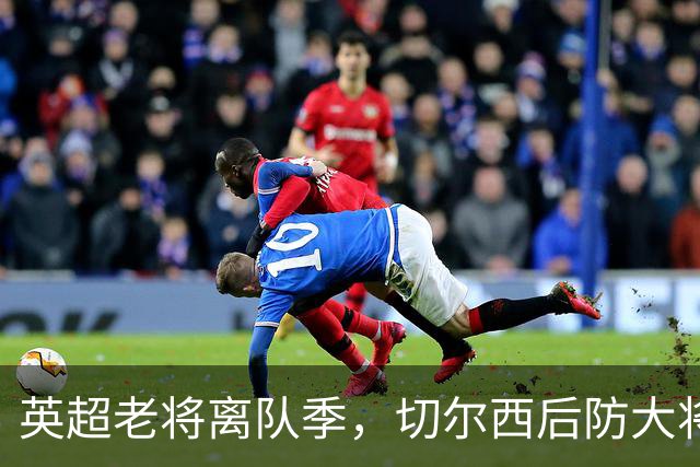 英超老将离队季，切尔西后防大将挥别蓝桥，新帅新时代重用新锐