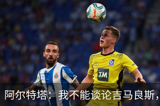 阿尔特塔：我不能谈论吉马良斯，你们媒体的消息有时比我快
