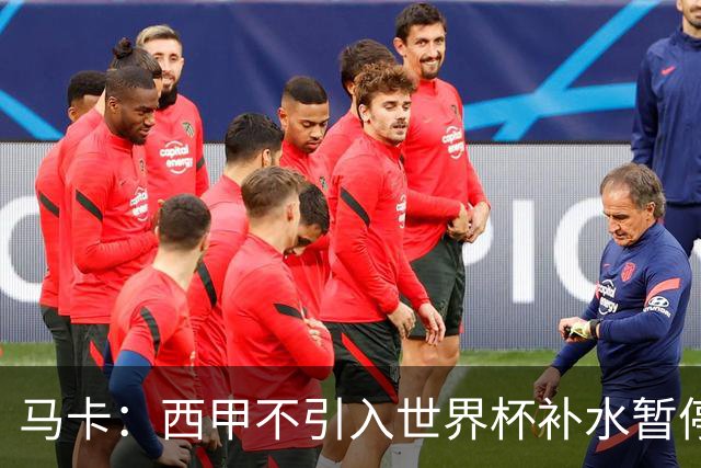 马卡：西甲不引入世界杯补水暂停，保留传统15分钟中场休息
