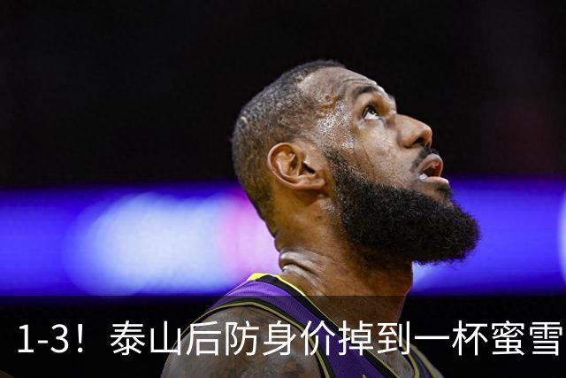 1-3！泰山后防身价掉到一杯蜜雪冰城？球迷：诠释何为“保3争1”