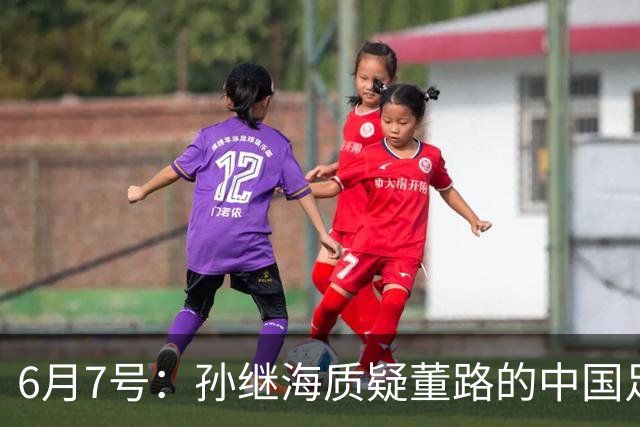 6月7号：孙继海质疑董路的中国足球小将，言下之意落差大，难道他也看不懂我们的未来？