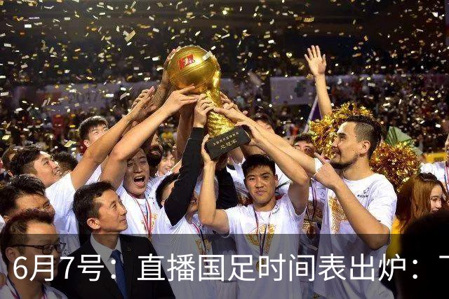 6月7号：直播国足时间表出炉：下午15：25将全程直播U23国奥队！