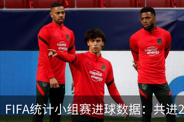 FIFA统计小组赛进球数据：共进215球+场均3球，法德荷均进10球