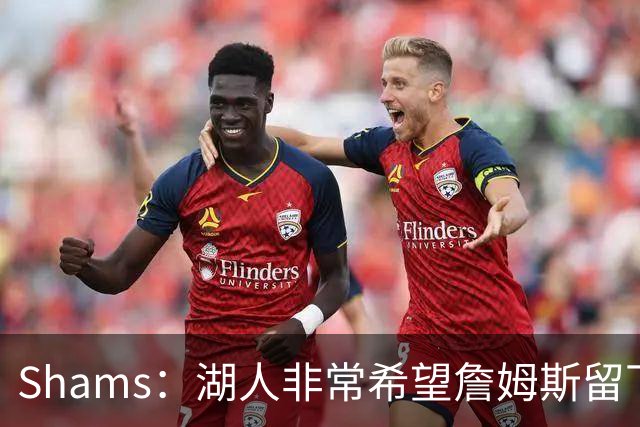 Shams：湖人非常希望詹姆斯留下 选秀以及到7月初会有更清晰动向